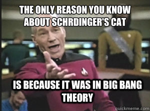 The only reason you know about Schrödinger's cat is because it was in big bang theory  Annoyed Picard