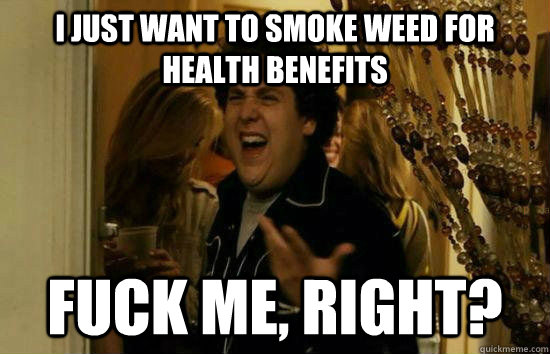 i just want to smoke weed for health benefits Fuck me, right?  Fuck Me Jonah