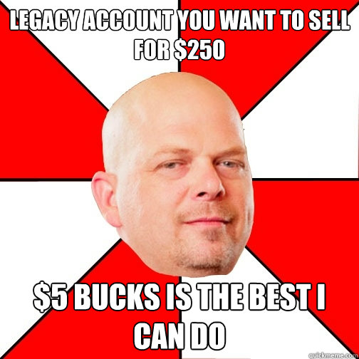 legacy account you want to sell for $250 $5 bucks is the best i can do  Pawn Star
