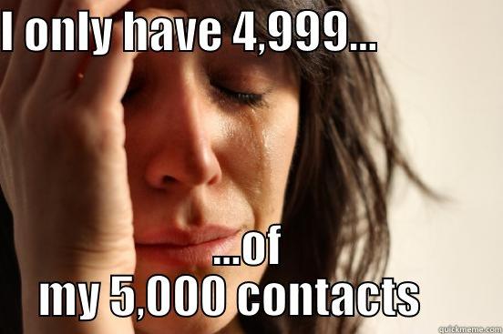 I ONLY HAVE 4,999...               ...OF MY 5,000 CONTACTS     First World Problems