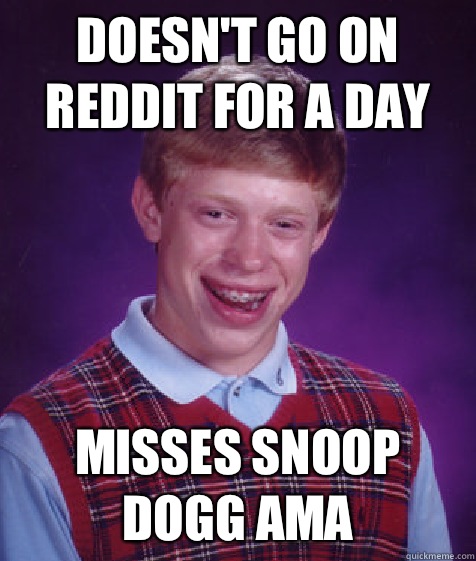 Doesn't go on reddit for a day Misses snoop dogg AMA - Doesn't go on reddit for a day Misses snoop dogg AMA  Bad Luck Brian
