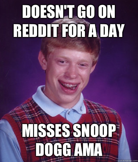 Doesn't go on reddit for a day Misses snoop dogg AMA  Bad Luck Brian