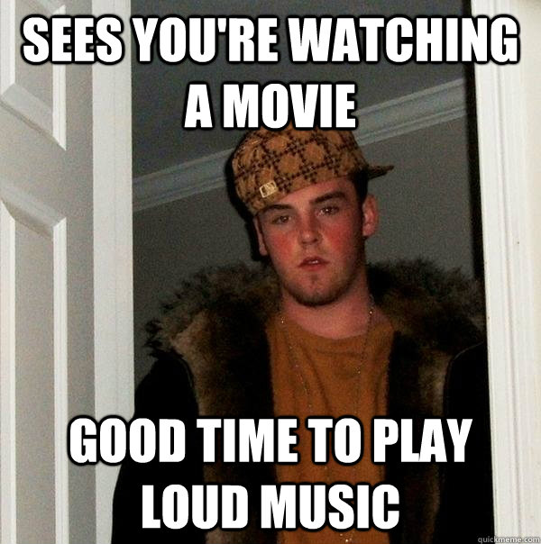 sees you're watching a movie good time to play loud music  Scumbag Steve