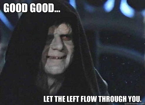   good good... Let the left flow through you. -   good good... Let the left flow through you.  Let the hate flow through you