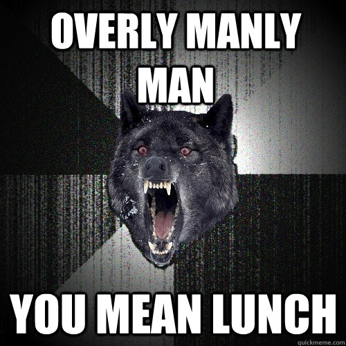 Overly Manly Man You mean lunch  Insanity Wolf