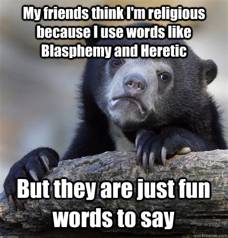 My friends think I'm religious because I use words like Blasphemy and Heretic  But they are just fun words to say  Confession Bear