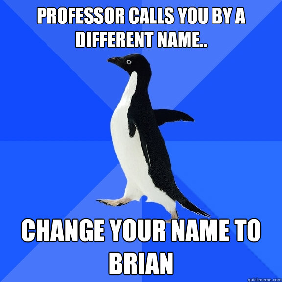 Professor calls you by a different name.. change your name to brian  Socially Awkward Penguin