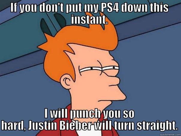 IF YOU DON'T PUT MY PS4 DOWN THIS INSTANT. I WILL PUNCH YOU SO HARD, JUSTIN BIEBER WILL TURN STRAIGHT. Futurama Fry