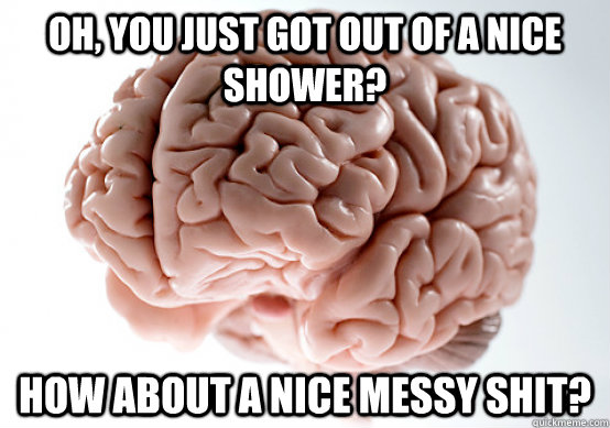 Oh, you just got out of a nice shower? How about a nice messy shit?  Scumbag Brain I almost puked