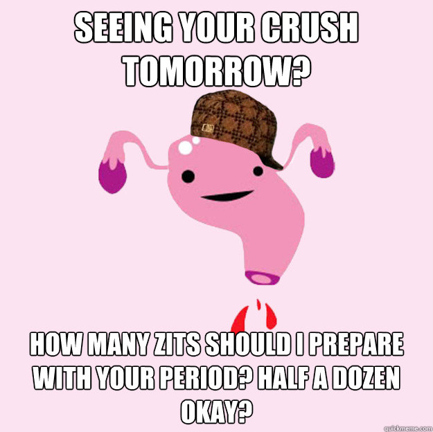 Seeing your crush tomorrow? How many zits should I prepare with your period? Half a dozen okay? - Seeing your crush tomorrow? How many zits should I prepare with your period? Half a dozen okay?  scumbag uterus valentines day