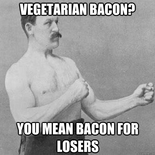 Vegetarian Bacon? You Mean bacon for losers  overly manly man