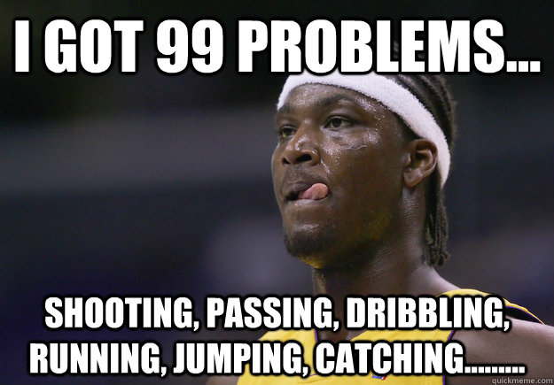 I got 99 problems... Shooting, passing, dribbling, running, jumping, catching.........  