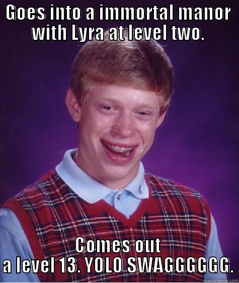 GOES INTO A IMMORTAL MANOR WITH LYRA AT LEVEL TWO. COMES OUT A LEVEL 13. YOLO SWAGGGGGG. Bad Luck Brian