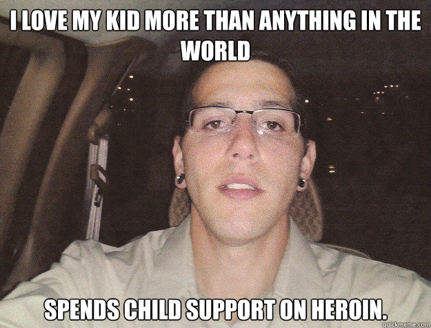 I love my kid more than anything in the world Spends child support on heroin. - I love my kid more than anything in the world Spends child support on heroin.  Dead Beat Dad