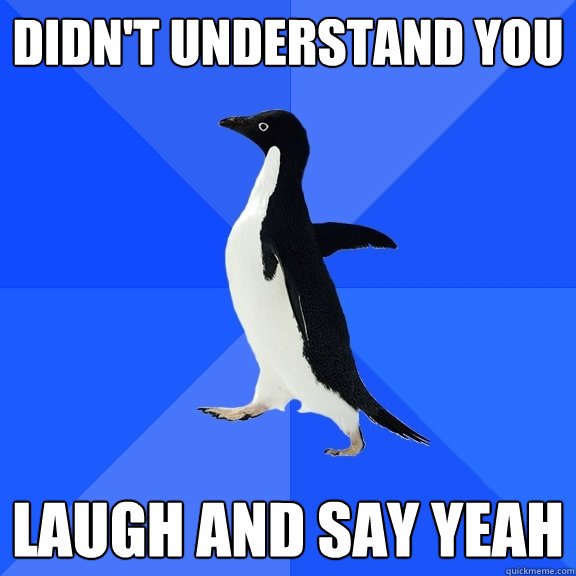 Didn't understand you laugh and say yeah  Socially Awkward Penguin