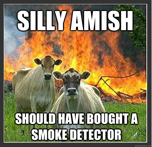 Silly amish should have bought a smoke detector  Evil cows