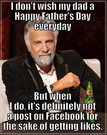 Facebook Father's day - I DON'T WISH MY DAD A HAPPY FATHER'S DAY EVERYDAY BUT WHEN I DO, IT'S DEFINITELY NOT A POST ON FACEBOOK FOR THE SAKE OF GETTING LIKES. The Most Interesting Man In The World