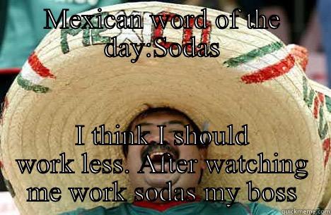 MEXICAN WORD OF THE DAY:SODAS I THINK I SHOULD WORK LESS. AFTER WATCHING ME WORK SODAS MY BOSS Merry mexican