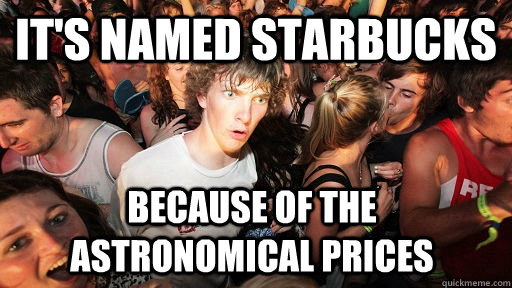 It's named Starbucks because of the astronomical prices - It's named Starbucks because of the astronomical prices  Sudden Clarity Clarence