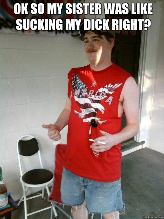 Ok so my sister was like sucking my dick right?   Redneck Randal