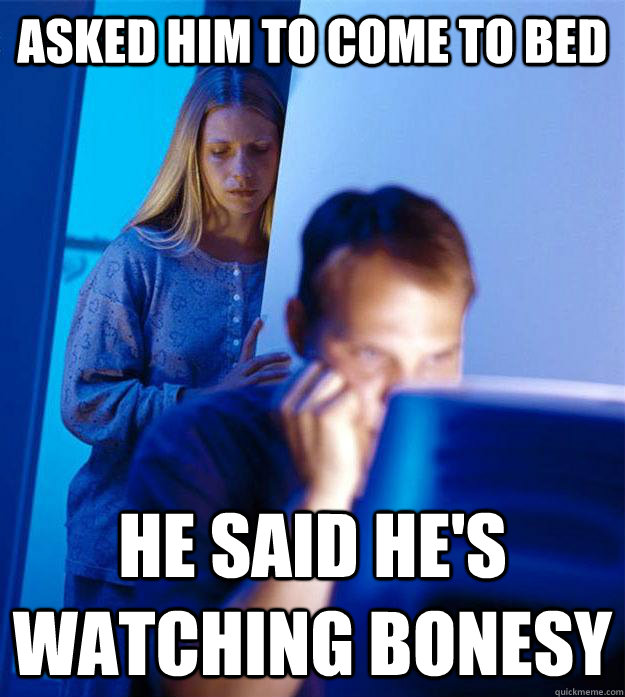 asked him to come to bed he said he's watching bonesy  Redditors Wife
