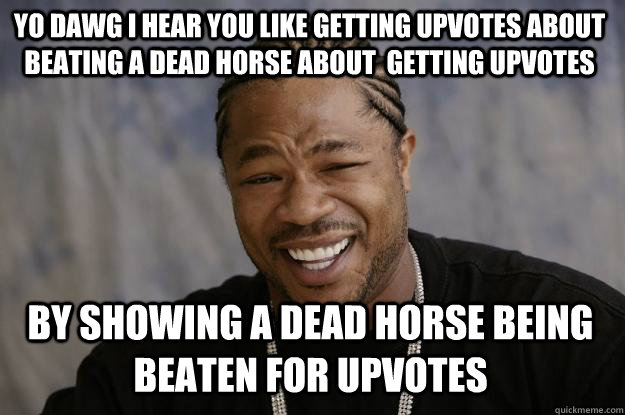 YO DAWG I HEAR YOU like getting upvotes about  beating a dead horse about  getting upvotes  by showing a dead horse being beaten for upvotes  Xzibit meme