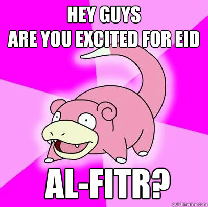Hey guys
Are you excited for Eid  al-Fitr?  Slowpoke