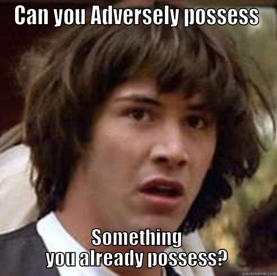 CAN YOU ADVERSELY POSSESS SOMETHING YOU ALREADY POSSESS? conspiracy keanu