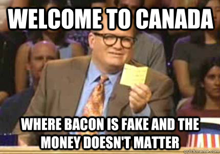 Welcome to Canada Where bacon is fake and the money doesn't matter - Welcome to Canada Where bacon is fake and the money doesn't matter  Misc