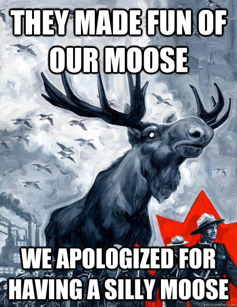 They made fun of our moose We apologized for having a silly moose  Vindictive Canadian Moose Overlord