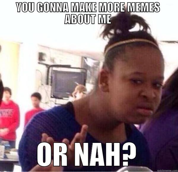 YOU GONNA MAKE MORE MEMES ABOUT ME OR NAH? Misc