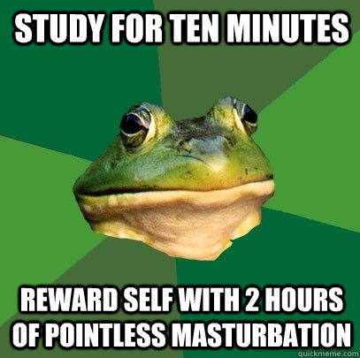 Study for ten minutes reward self with 2 hours of pointless masturbation  Foul Bachelor Frog