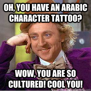 Oh, you have an Arabic Character tattoo? Wow, you are so cultured! Cool you!  Condescending Wonka