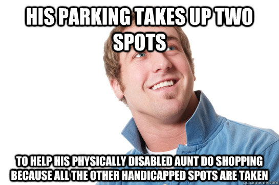 His parking takes up two spots to help his physically disabled aunt do shopping because all the other handicapped spots are taken  Misunderstood D-Bag