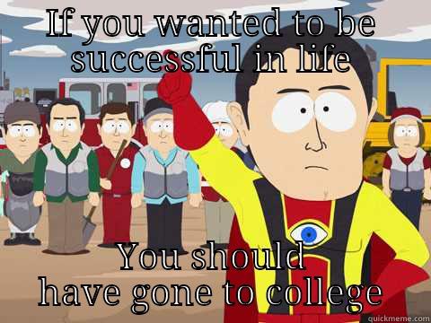 IF YOU WANTED TO BE SUCCESSFUL IN LIFE YOU SHOULD HAVE GONE TO COLLEGE Captain Hindsight