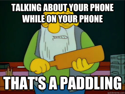 Talking about your phone while on your phone That's a paddling  Thats a paddling