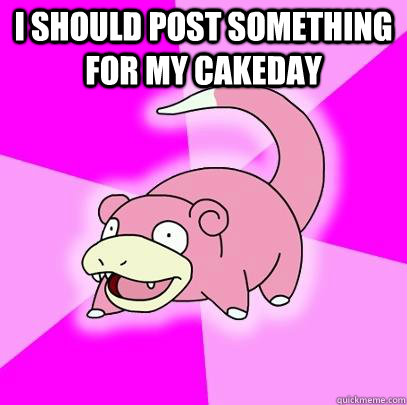 I should post something for my cakeday  - I should post something for my cakeday   Slowpoke