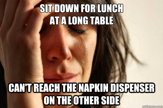 Sit down for lunch 
at a long table can't reach the napkin dispenser on the other side  First World Problems