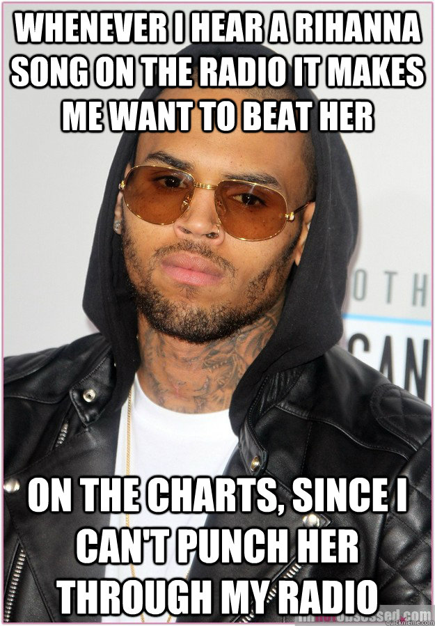 Whenever I hear a Rihanna song on the radio it makes me want to beat her on the charts, since I can't punch her through my radio - Whenever I hear a Rihanna song on the radio it makes me want to beat her on the charts, since I can't punch her through my radio  Not misunderstood Chris Brown