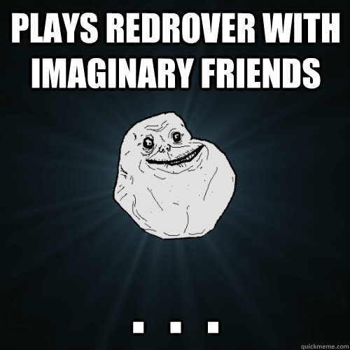 Plays Redrover with imaginary FRIENDS .  .  .   Forever Alone