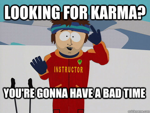 Looking for karma? You're gonna have a bad time  Bad Time