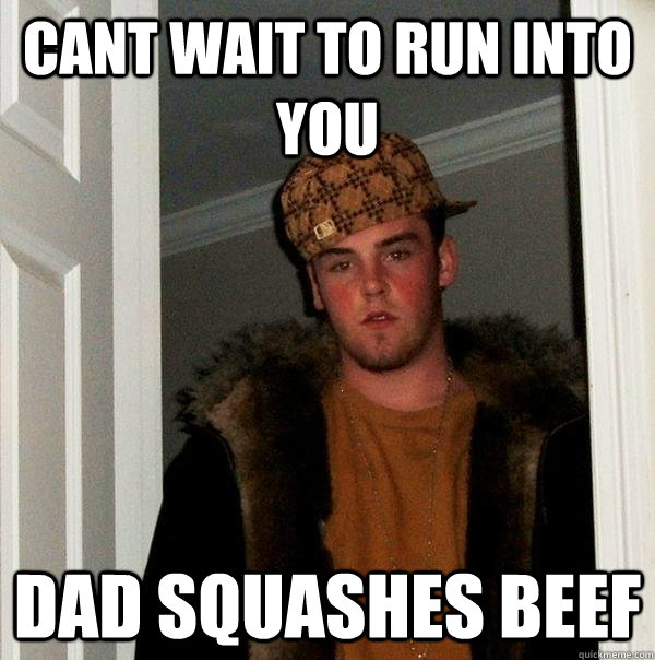 Cant wait to run into you dad squashes beef  Scumbag Steve