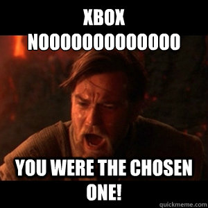 XBOX 
NOOOOOOOOOOOOO YOU WERE THE CHOSEN ONE!   You were the chosen one