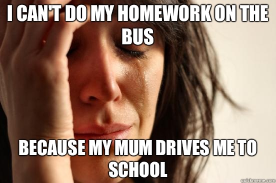 I can't do my homework on the bus Because my mum drives me to school  First World Problems