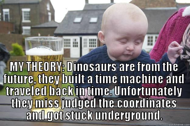  MY THEORY: DINOSAURS ARE FROM THE FUTURE, THEY BUILT A TIME MACHINE AND TRAVELED BACK IN TIME. UNFORTUNATELY THEY MISS JUDGED THE COORDINATES AND GOT STUCK UNDERGROUND. drunk baby