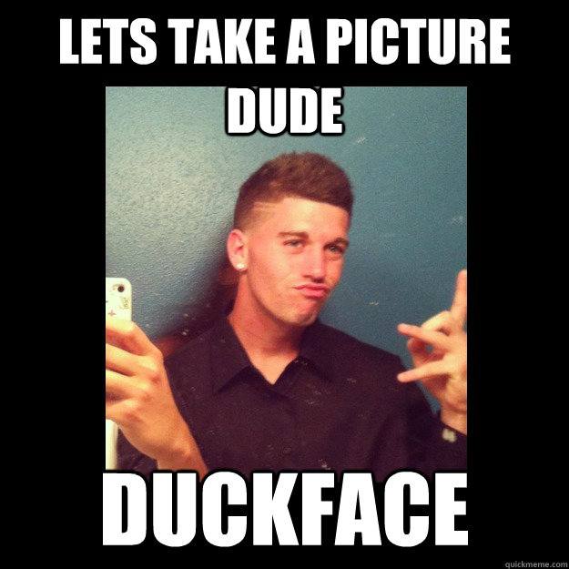 Lets take a picture dude duckface  