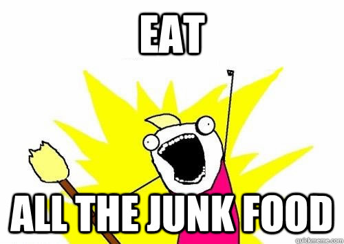 Eat ALL THE JUNK FOOD  