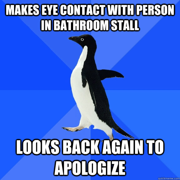 Makes eye contact with person in bathroom stall Looks back again to apologize  Socially Awkward Penguin
