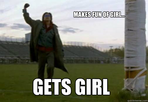 makes fun of girl... gets girl - makes fun of girl... gets girl  The breakfast club