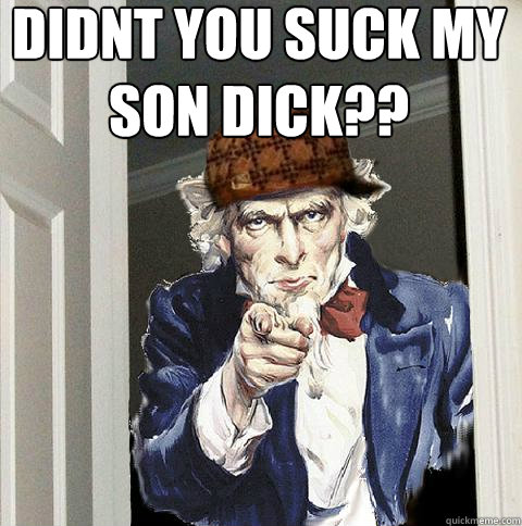 Didnt you suck my son dick??   Scumbag Uncle Sam